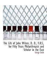 The life of John Wilson, D.D., F.R.S: For fifty years philanthropist and scholar in the East