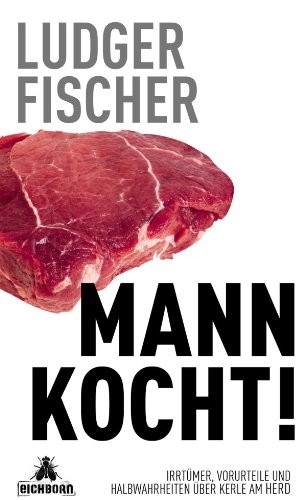 Mann kocht!: Irrtümer, Vorurteile und Halbwahrheiten über Kerle am Herd (German Edition)