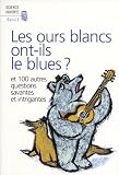 Les ours blancs ont-ils le blues ? : Et 100 autres questions savantes et intrigantes