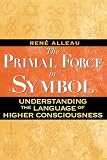 Primal Force in Symbol: Understanding the Language of Higher Consciousness