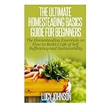 the ultimate homesteading basics guide for beginners the homesteading essentials on how to build a life of self