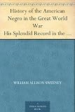 History of the American Negro in the Great World War His Splendid Record in the Battle Zones of Europe; Including a Resume of His Past Services to his ... War, and the Late Imbroglio With Mexico