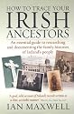 How to Trace Your Irish Ancestors: An Essential Guide to Researching and Documenting the Family Histories of Ireland's People