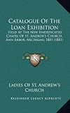 Catalogue Of The Loan Exhibition: Held At The New Undedicated Chapel Of St. Andrew's Church, Ann Arbor, Michigan, 1881 (1881)