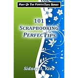 101 Scrapbooking Perfectips: 101 Perfect Tips to Make Your Scrapbooks Better, Easier, More Creative, and Cost Less to Make - Whether You're a Newbie or an Expert!