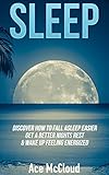 Sleep: Discover How To Fall Asleep Easier, Get A Better Nights Rest & Wake Up Feeling Energized (The Best Sleep Solutions Available From All Natural T