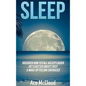 Sleep: Discover How To Fall Asleep Easier, Get A Better Nights Rest & Wake Up Feeling Energized (The Best Sleep Solutions Available From All Natural T