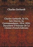 Charles Gerhardt, Sa Vie, Son Oeuvre, Sa Correspondance, 1816-1856: Document D`histoire De La Chimie (French Edition)