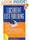 Lucrative List Building: How Everyday People Are Building Huge, Highly Profitable Opt-In Email Lists from Scratch to Make Millions Online