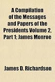 A Compilation of the Messages and Papers of the Presidents Volume 2, Part 1; James Monroe