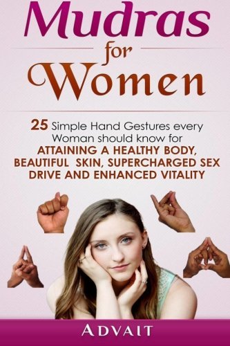 Mudras for Women: 25 Simple Hand Gestures Every Woman Should Know for attaining a Healthy Body, Beautiful Skin, Supercharged Sex Drive and Enhanced Vitality (Mudra Healing) (Volume 12)