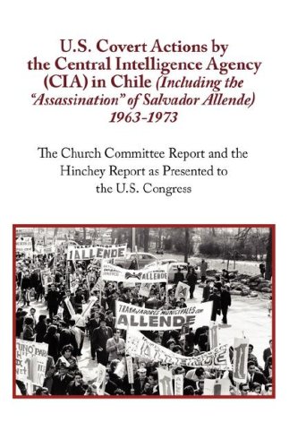 U.S. Covert Actions by the Central Intelligence Agency (CIA) in Chile (Including the Assassination of Salvador Allende) 1963 to 1973. The Church Committee ... Report as Presented to the U.S. Congress