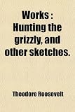 Works (Volume 3); Hunting the Grizzly, and Other Sketches