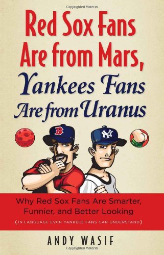 Red Sox Fans Are from Mars, Yankees Fans Are from Uranus: Why Red Sox Fans are Smarter, Funnier and Better Looking (In Language Even Yankee Fans Can Understand)
