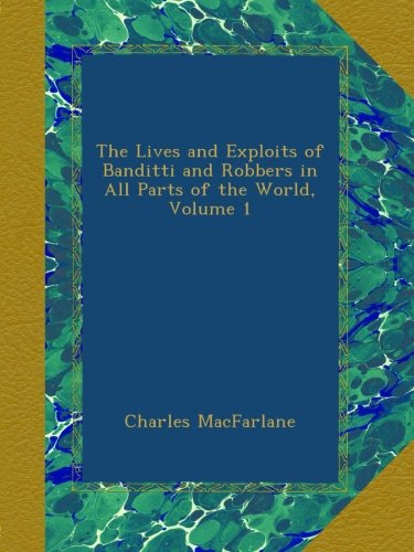 The Lives and Exploits of Banditti and Robbers in All Parts of the World, Volume 1