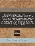 Practical Christianity, or, An account of the holiness which the Gospel enjoins with the motives to it and the remeedies it proposes against ... each distinct head / by R. Lucas ... (1693)