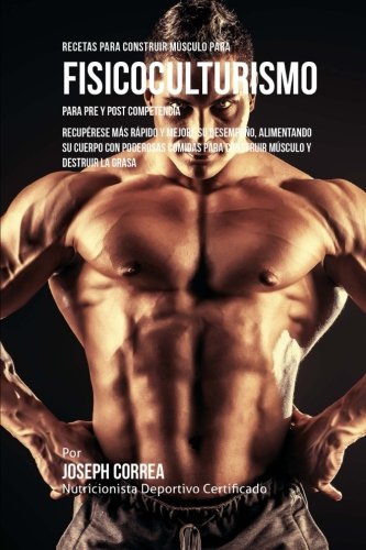 Recetas para Construir Musculo para Fisicoculturismo, para Pre y Post Competencia: Recuperese mas rapido y mejore su desempeno, alimentando su cuerpo ... musculo y destruir la grasa (Spanish Edition)