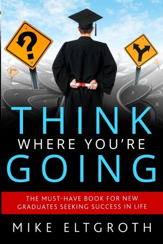 Think Where You're Going: The must-have book for new graduates seeking success in life., by Mike Eltgroth