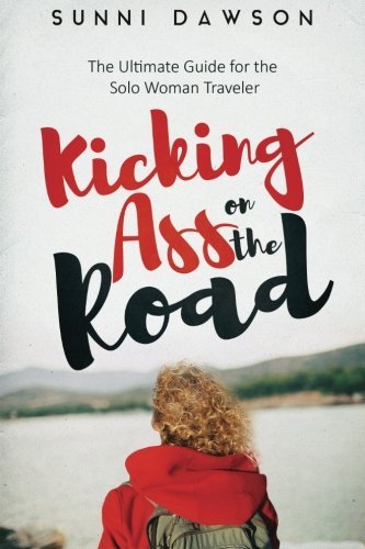 Kicking Ass on the Road The Ultimate Guide for the Solo Woman Traveler: Travel Cheap, Travel Safe & have the time of your life!