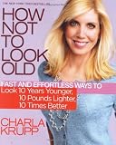 How Not to Look Old: Fast and Effortless Ways to Look 10 Years Younger, 10 Pounds Lighter, 10 Times Better