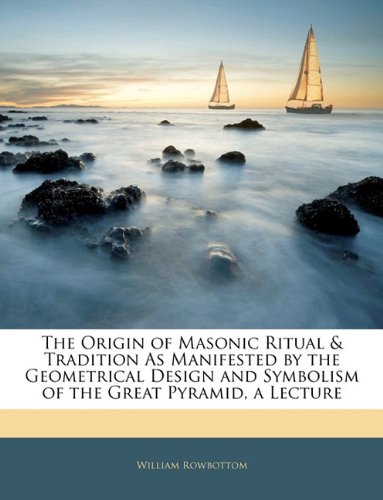 The Origin of Masonic Ritual & Tradition As Manifested by the Geometrical Design and Symbolism of the Great Pyramid, a Lecture