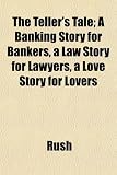 The Teller's Tale; A Banking Story for Bankers, a Law Story for Lawyers, a Love Story for Lovers