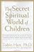 The Secret Spiritual World of Children: The Breakthrough Discovery that Profoundly Alters Our Conventional View of Children's Mystical Experiences