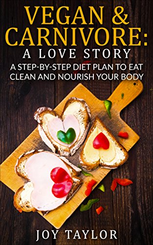 Vegan & Carnivore: A Love Story. A Step-By-Step Diet Plan To Eat Clean And Nourish Your Body: Easy Recipes. Weight Loss. Healthy Living