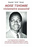 Moise Tshombe - visionnaire assassine: il est imperatif de le rehabiliter ainsi que son federalisme neglige et oublie, les Etats-Unis confederes du bassin du Congo! (French Edition)
