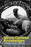 Africa-centred knowledges : crossing fields & worlds