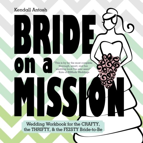 Bride on a Mission: Wedding Workbook for the Crafty, the Thrifty, & the Feisty Bride-to-Be, by Kendall Antosh