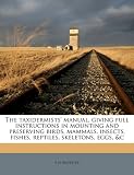 The taxidermists' manual, giving full instructions in mounting and preserving birds, mammals, insects, fishes, reptiles, skeletons, eggs, &c