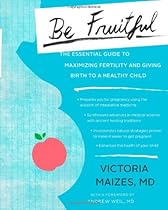 Be Fruitful: The Essential Guide to Maximizing Fertility and Giving Birth to a Healthy Child Be Fruitful: The Essential Guide to Maximizing Fertility and Giving Birth to a Healthy Child