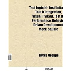 Test Logiciel: Test Unitaire, Test D'Int Gration, Visual T Sharp, Test de Performance, Test Utilisateur, Behavior Driven Development,