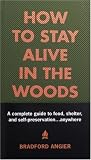 How to Stay Alive in the Woods: A Complete Guide to Food, Shelter and Self-Preservation Anywhere