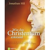 Wie das Christentum entstand: Die Kirche in den ersten vier Jahrhunderten - Weichenstellungen auf dem Weg zur Weltreligionvon "Jonathan Hill"