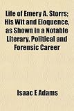 Life of Emery A. Storrs; His Wit and Eloquence, as Shown in a Notable Literary, Political and Forensic Career