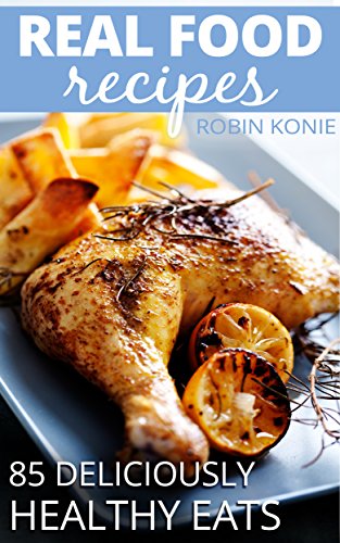 Real Food Recipes: 85 Deliciously Healthy Eats