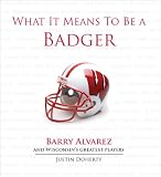 What It Means to Be a Badger: Barry Alvarez and Wisconsin's Greatest Players What It Means to Be a Badger: Barry Alvarez and Wisconsin's Greatest Players