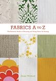 Fabrics A to Z: The Essential Guide to Choosing and Using Fabric for Sewing