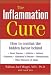 The Inflammation Cure : How to Combat the Hidden Factor Behind Heart Disease, Arthritis, Asthma, Diabetes, & Other Diseases