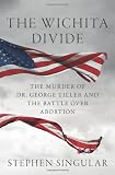 The Wichita Divide: The Murder of Dr. George Tiller and the Battle Over Abortion