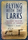 Flying with the larks : the early aviation pioneers of Lark Hill
