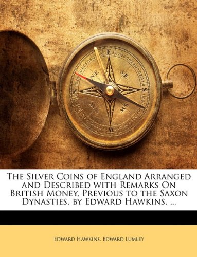 The Silver Coins of England Arranged and Described with Remarks On British Money, Previous to the Saxon Dynasties. by Edward Hawkins. ...