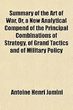 Summary of the Art of War, Or, a New Analytical Compend of the Principal Combinations of Strategy, of Grand Tactics and of Military Policy