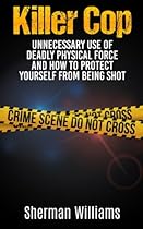 Killer Cop: Unnecessary Use of Deadly Physical Force and How to protect yourself from being shot