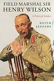 Field Marshal Sir Henry Wilson: A Political Soldier