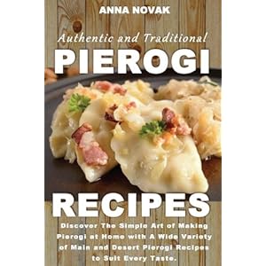 Authentic And Traditional Pierogi Recipes: Discover The Simple Art of Making Pierogi at Home with A Wide Variety of Main and Desert Pierogi Recipes to