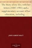 The Story of my life; with her letters (1887-1901) and a supplementary account of her education, including passages from the reports and letters of her ... Anne Mansfield Sullivan, by John Albert Macy