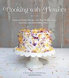Cooking with Flowers: Sweet and Savory Recipes with Rose Petals, Lilacs, Lavender, and Other Edible Flowers
